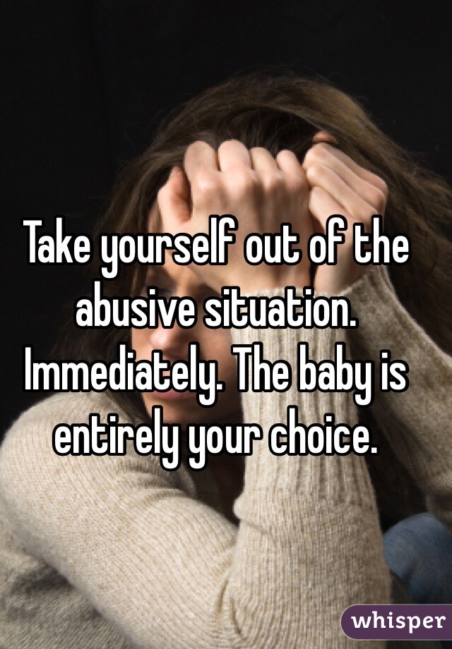 Take yourself out of the abusive situation. Immediately. The baby is entirely your choice. 