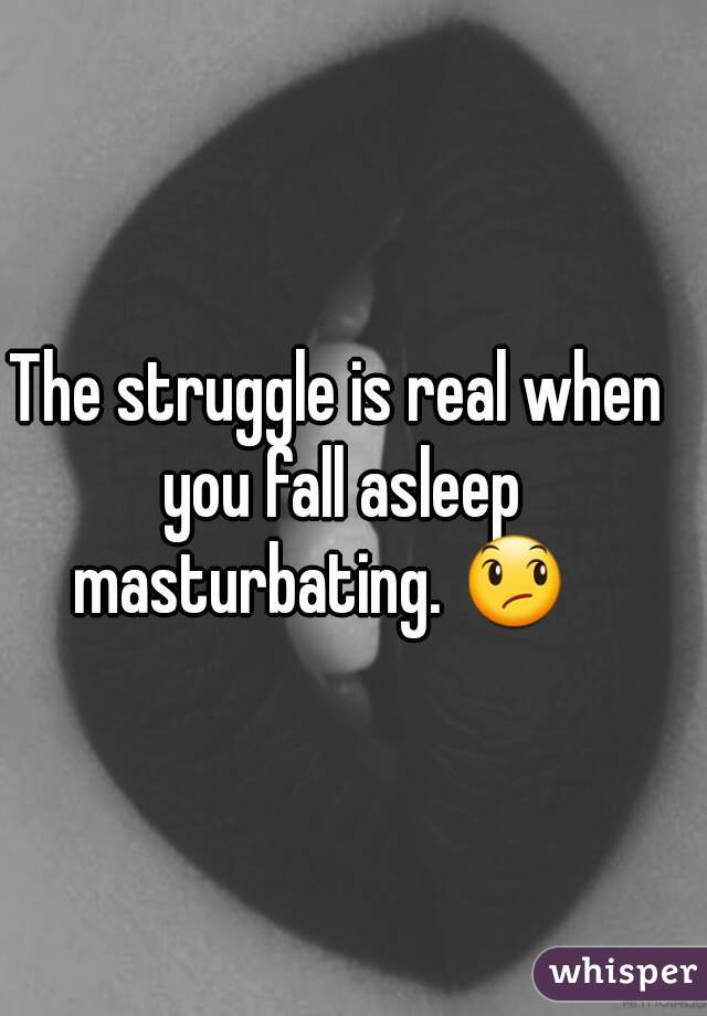 The struggle is real when you fall asleep masturbating. 😞   