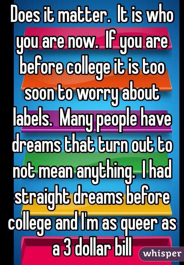 Does it matter.  It is who you are now.  If you are before college it is too soon to worry about labels.  Many people have dreams that turn out to not mean anything.  I had straight dreams before college and I'm as queer as a 3 dollar bill