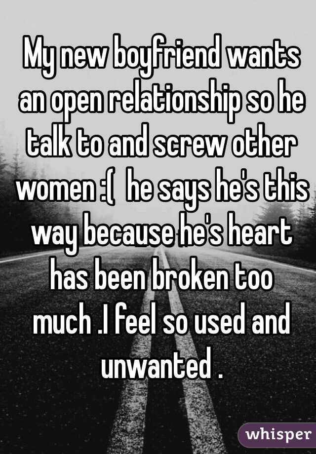 My new boyfriend wants an open relationship so he talk to and screw other women :(  he says he's this way because he's heart has been broken too much .I feel so used and unwanted .
