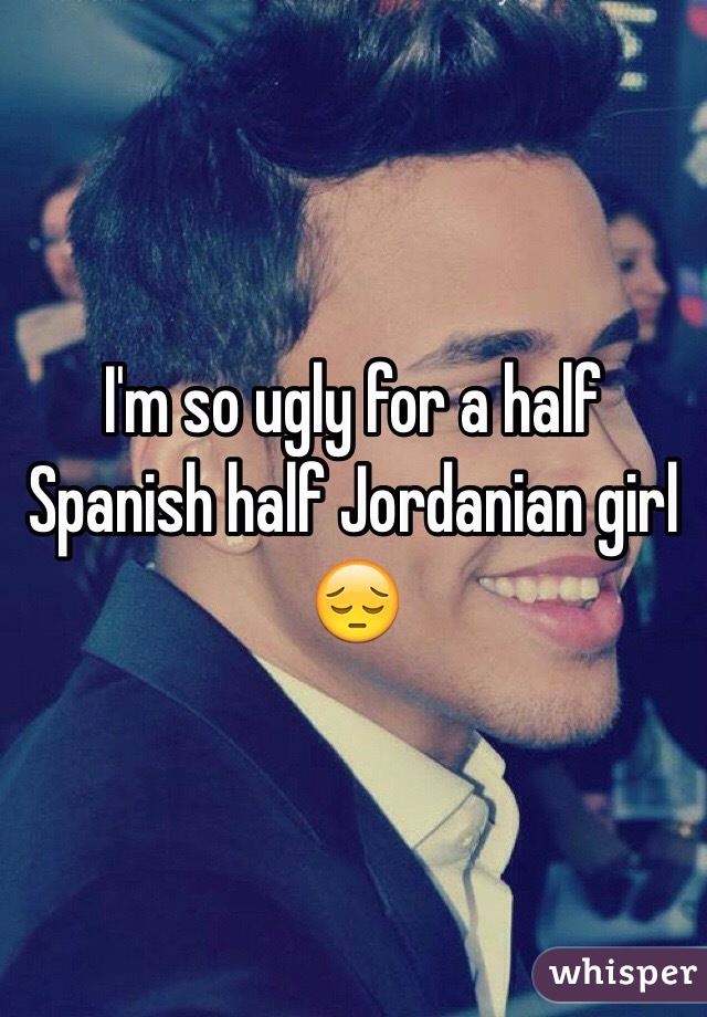 i-m-so-ugly-for-a-half-spanish-half-jordanian-girl