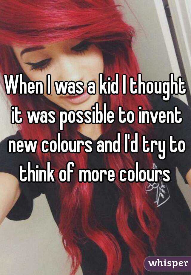 When I was a kid I thought it was possible to invent new colours and I'd try to think of more colours 