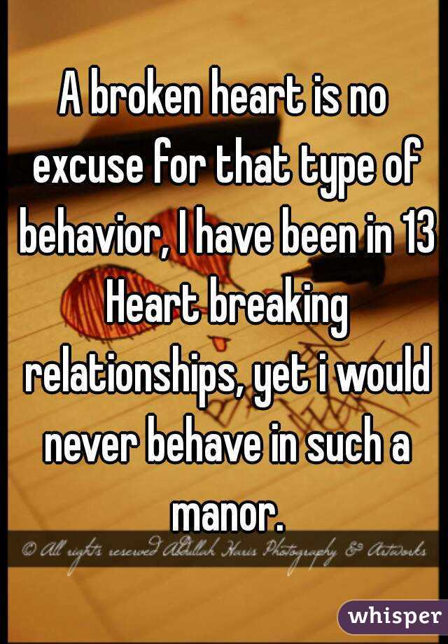 A broken heart is no excuse for that type of behavior, I have been in 13 Heart breaking relationships, yet i would never behave in such a manor.