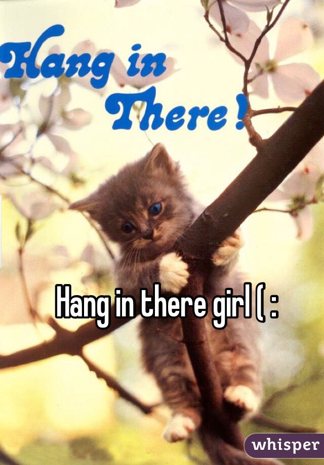 Hang in there girl ( :