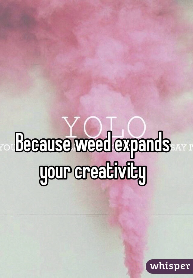 Because weed expands your creativity 