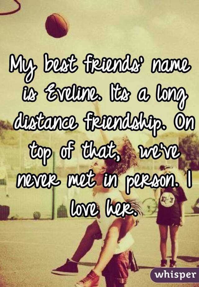 My best friends' name is Eveline. Its a long distance friendship. On top of that,  we've never met in person. I love her.