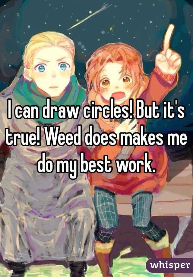 I can draw circles! But it's true! Weed does makes me do my best work. 