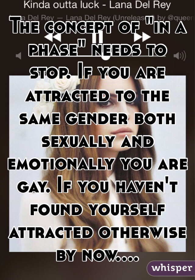 The concept of "in a phase" needs to stop. If you are attracted to the same gender both sexually and emotionally you are gay. If you haven't found yourself attracted otherwise by now.... 