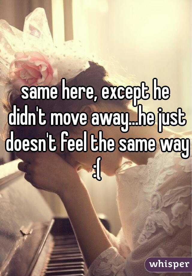 same here, except he didn't move away...he just doesn't feel the same way :(