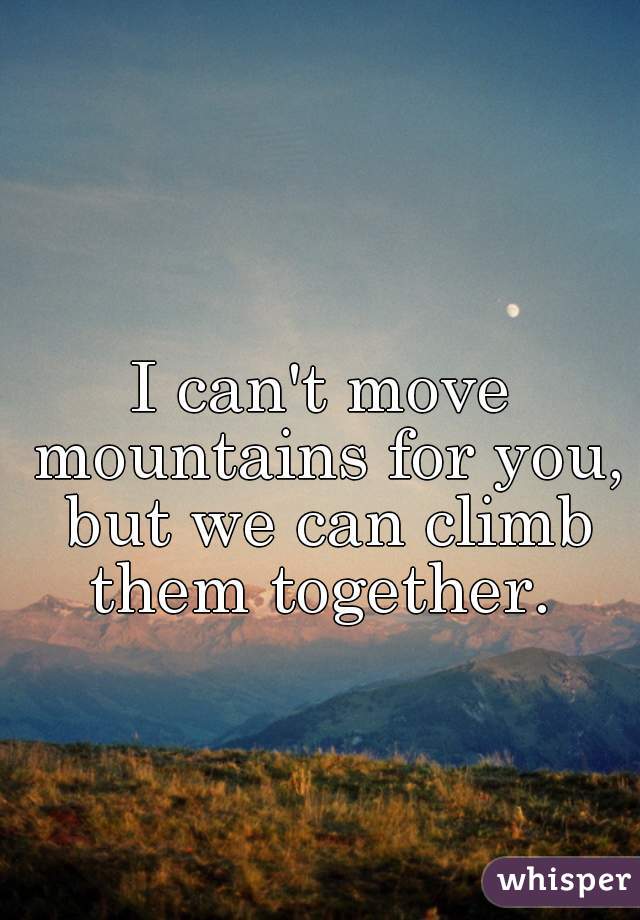 I can't move mountains for you, but we can climb them together. 