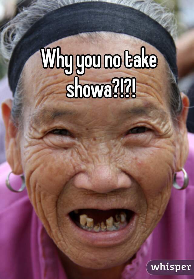 Why you no take showa?!?!