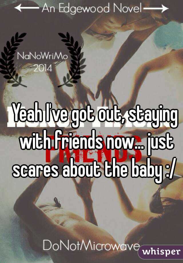 Yeah I've got out, staying with friends now... just scares about the baby :/ 