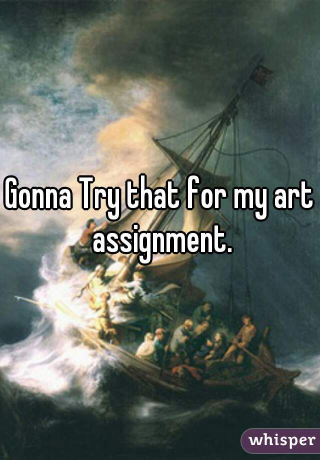 Gonna Try that for my art assignment.