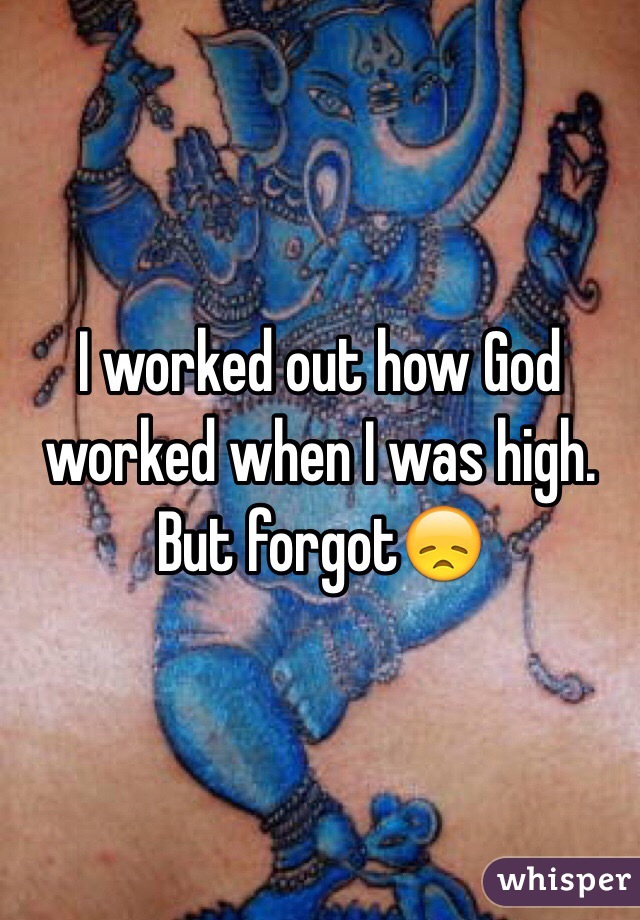 I worked out how God worked when I was high. But forgot😞