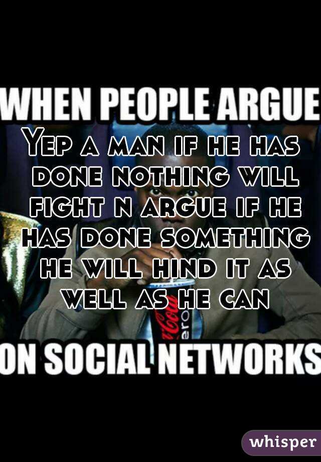 Yep a man if he has done nothing will fight n argue if he has done something he will hind it as well as he can