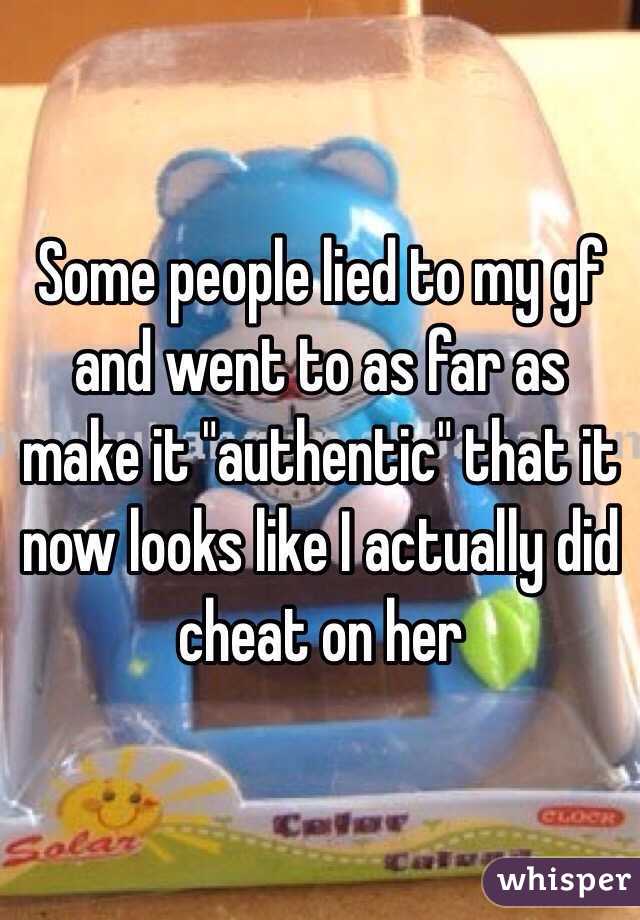 Some people lied to my gf and went to as far as make it "authentic" that it now looks like I actually did cheat on her