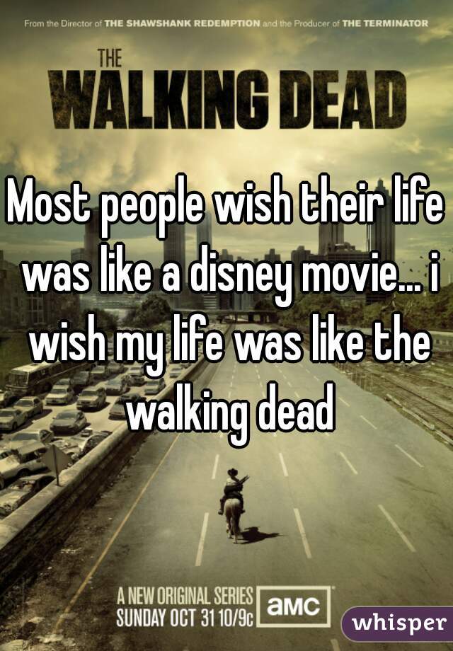 Most people wish their life was like a disney movie... i wish my life was like the walking dead