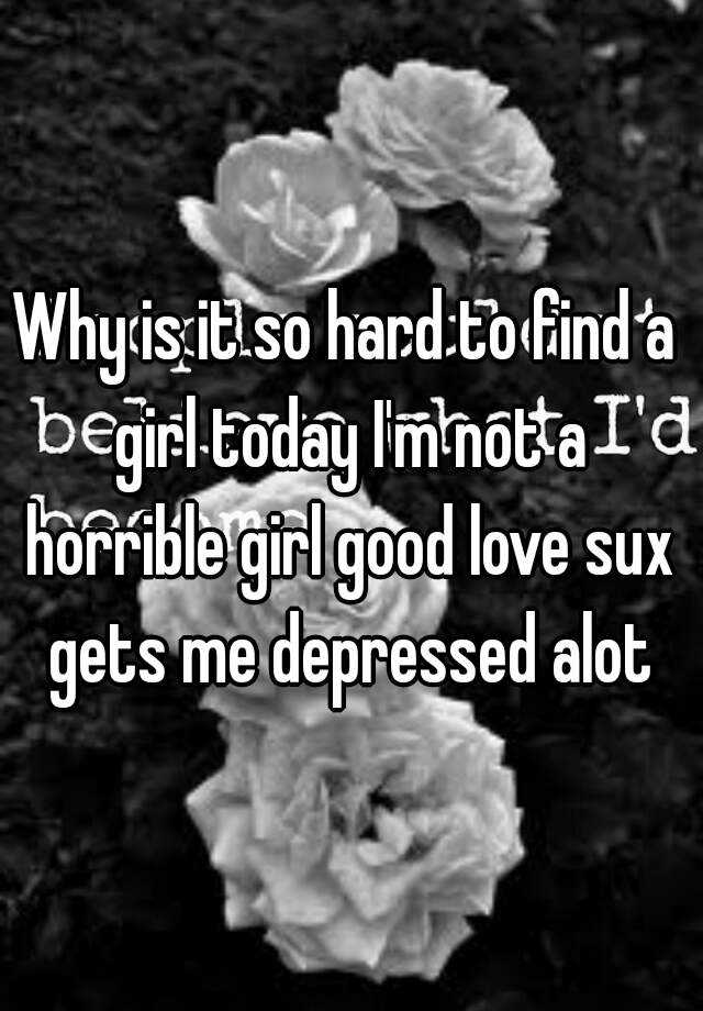 why-is-it-so-hard-to-find-a-girl-today-i-m-not-a-horrible-girl-good