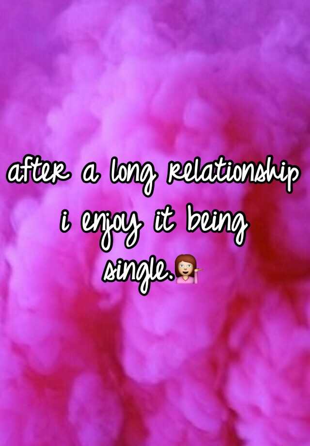 after-a-long-relationship-i-enjoy-it-being-single