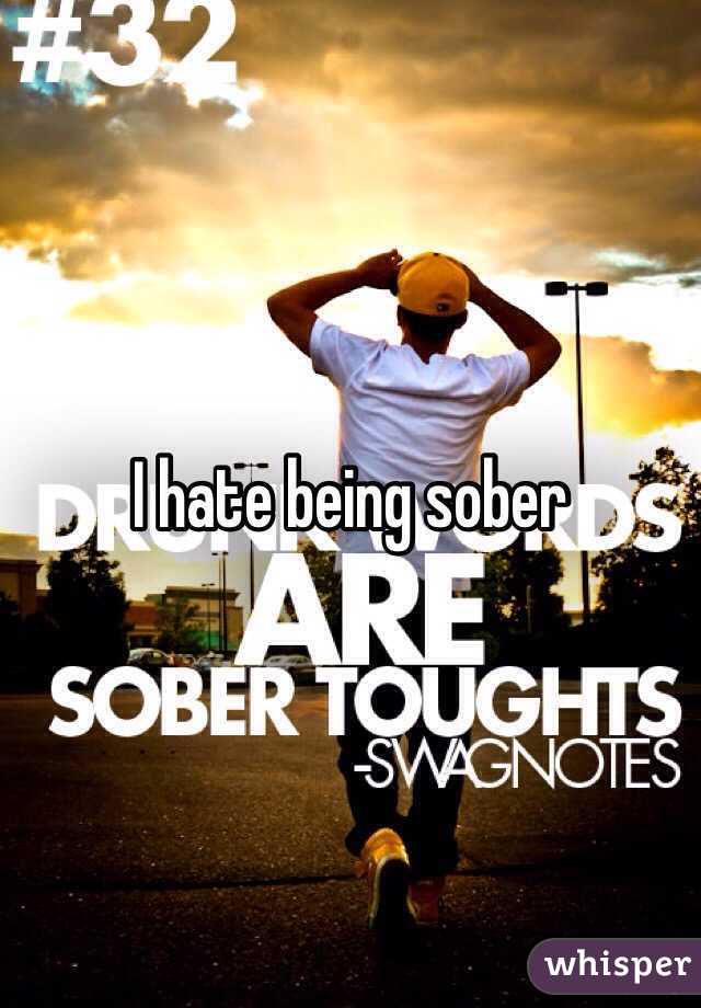I hate being sober 