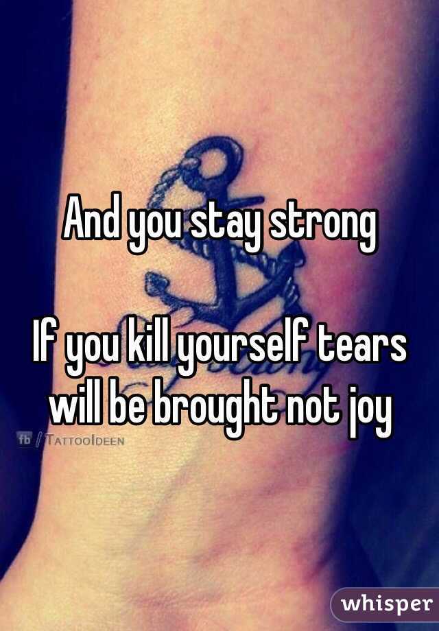 And you stay strong 

If you kill yourself tears will be brought not joy