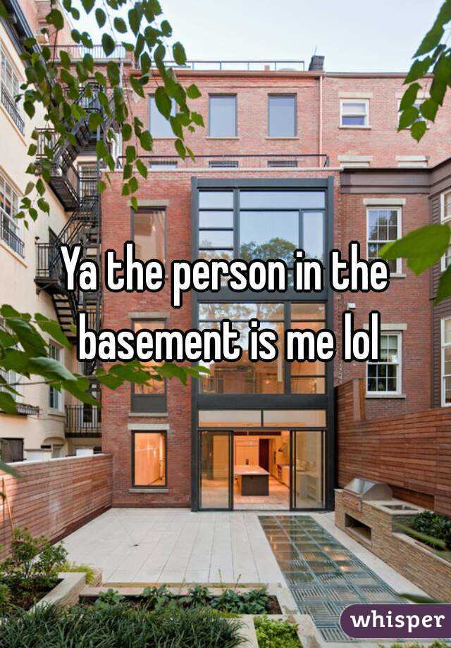 Ya the person in the basement is me lol