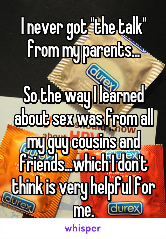 I never got "the talk" from my parents...

So the way I learned about sex was from all my guy cousins and friends...which I don't think is very helpful for me.
