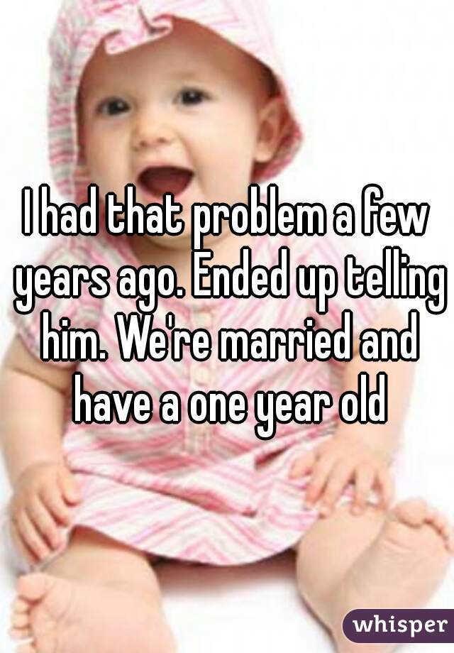 I had that problem a few years ago. Ended up telling him. We're married and have a one year old