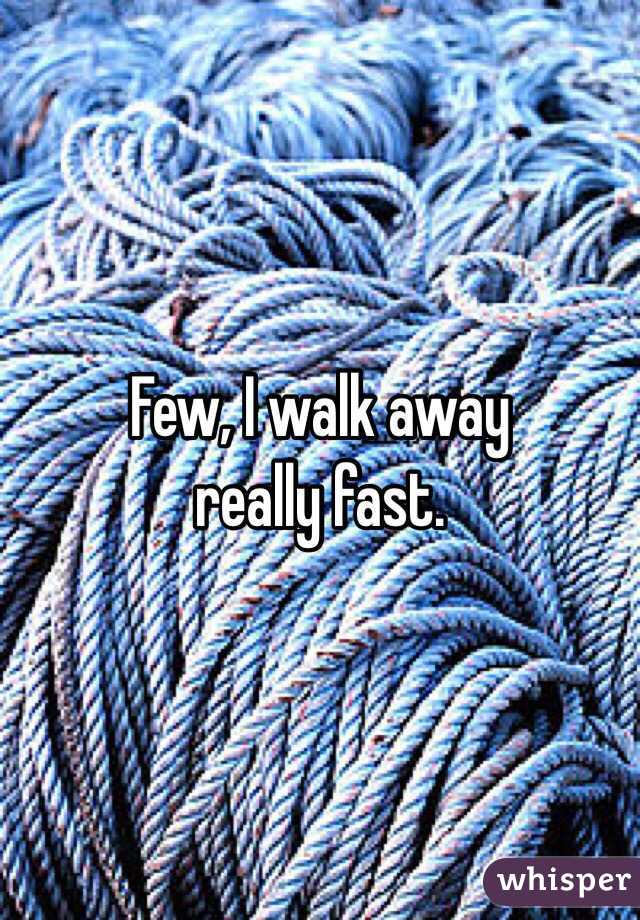 Few, I walk away 
really fast.