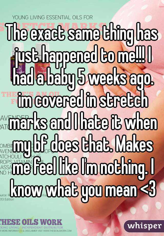 The exact same thing has just happened to me!!! I had a baby 5 weeks ago. im covered in stretch marks and I hate it when my bf does that. Makes me feel like I'm nothing. I know what you mean <3