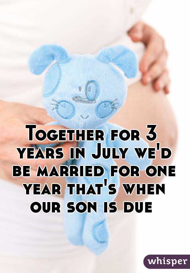Together for 3 years in July we'd be married for one year that's when our son is due 