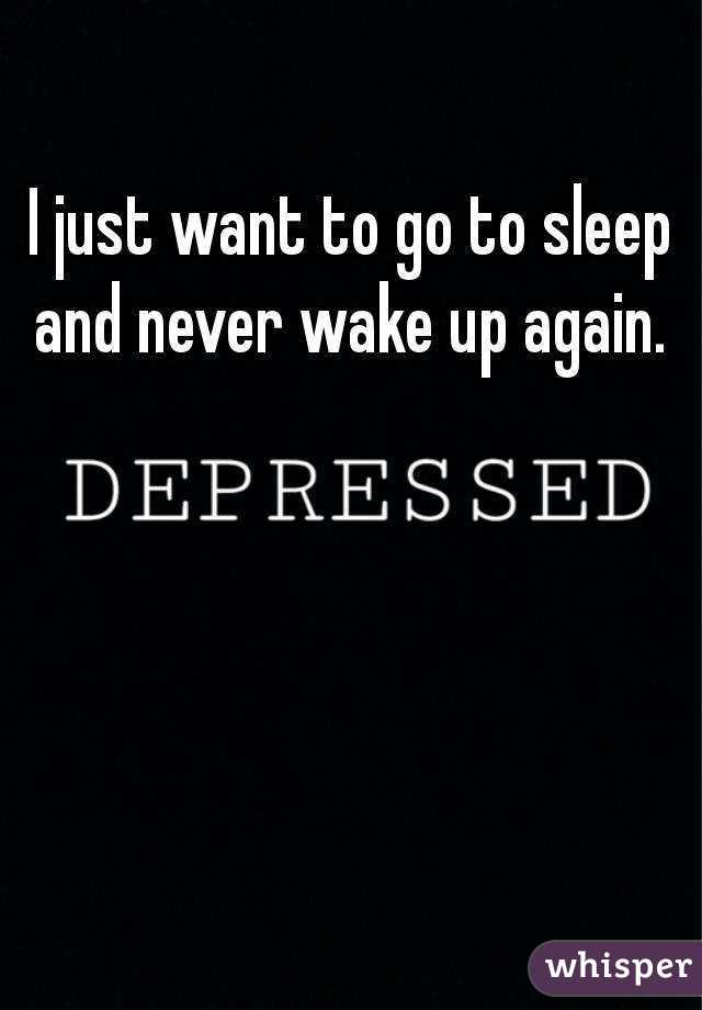 i-just-want-to-go-to-sleep-and-never-wake-up-again