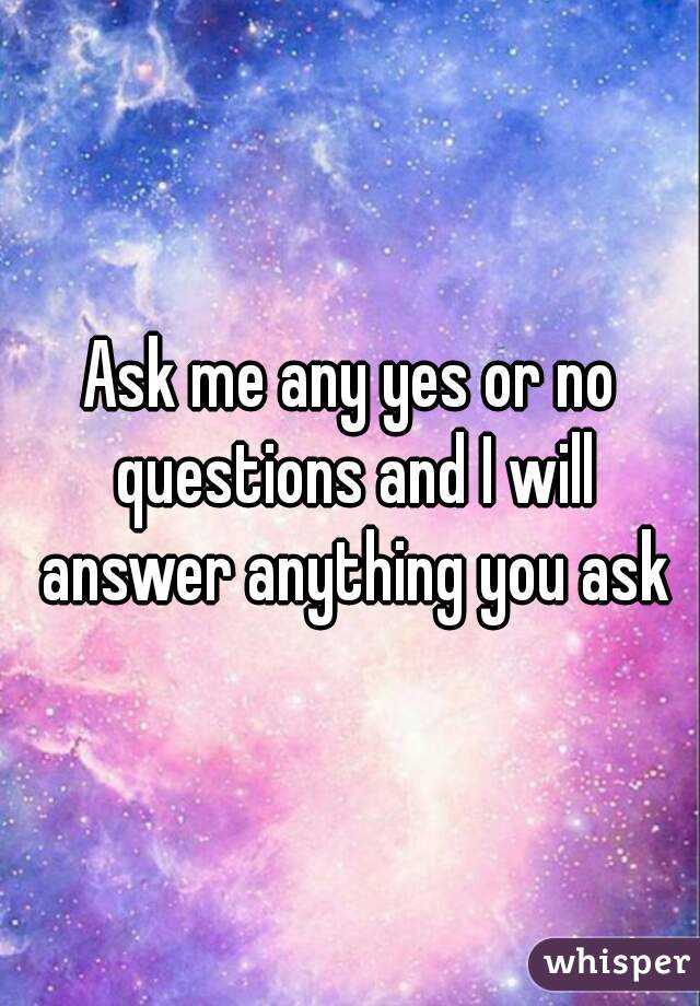 Ask me any yes or no questions and I will answer anything you ask