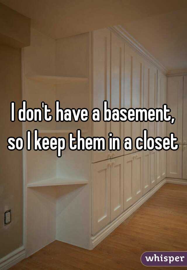 I don't have a basement, so I keep them in a closet 