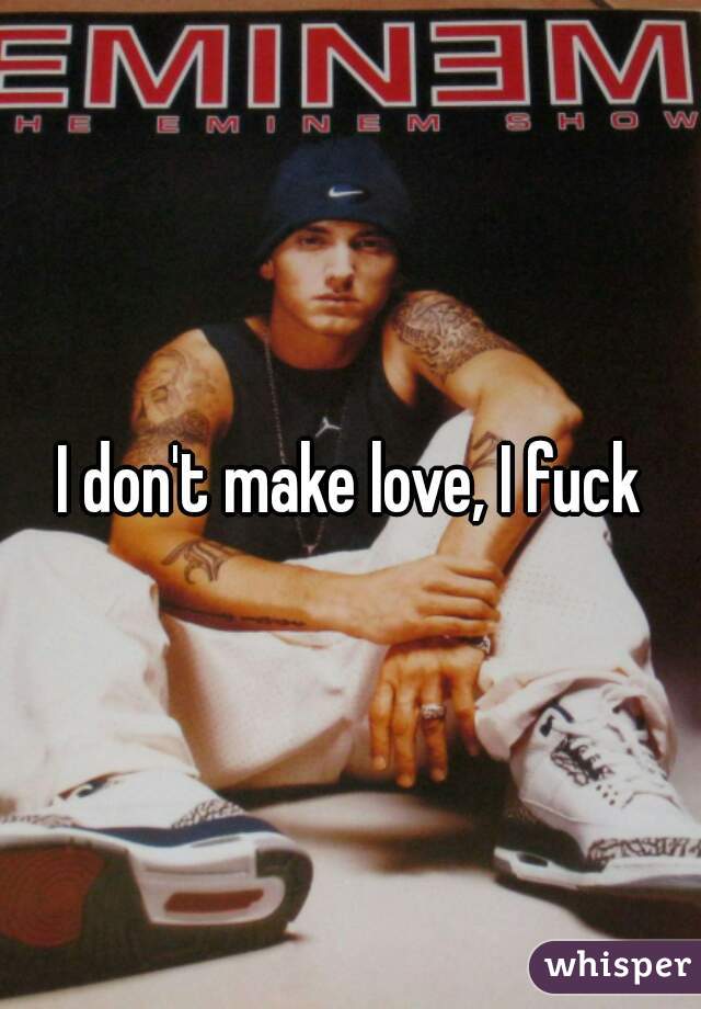I don't make love, I fuck