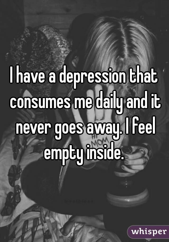 I have a depression that consumes me daily and it never ...