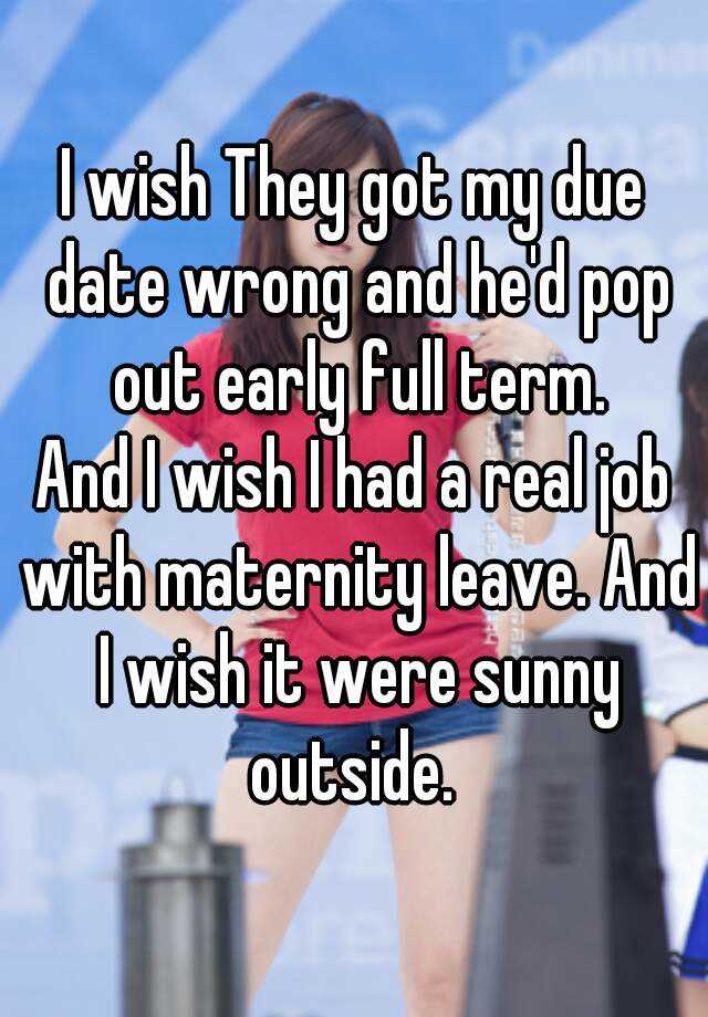 i-wish-they-got-my-due-date-wrong-and-he-d-pop-out-early-full-term-and-i-wish-i-had-a-real-job