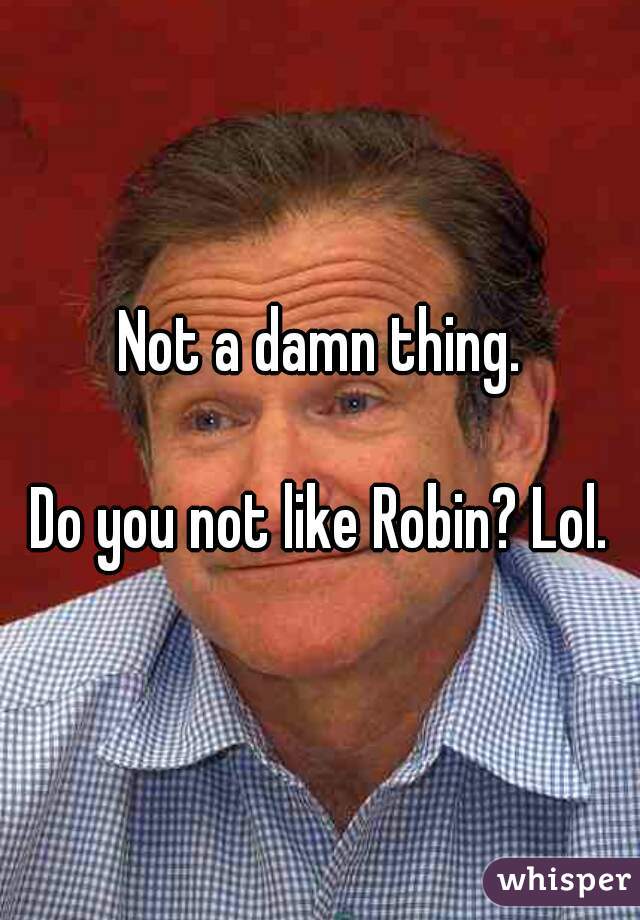 Not a damn thing.

Do you not like Robin? Lol.