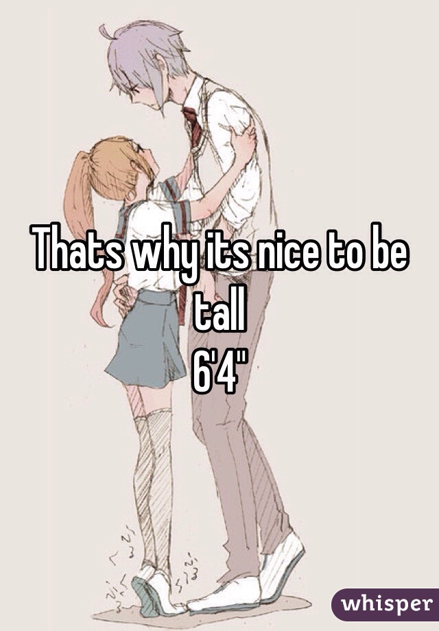 Thats why its nice to be tall
6'4"