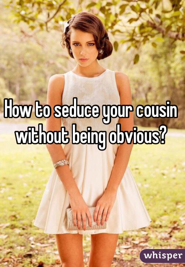 How to seduce your cousin without being obvious? 