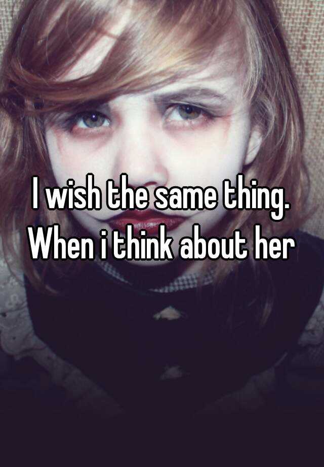 i-wish-the-same-thing-when-i-think-about-her