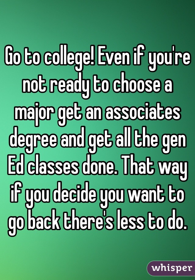 Go to college! Even if you're not ready to choose a major get an associates degree and get all the gen Ed classes done. That way if you decide you want to go back there's less to do. 