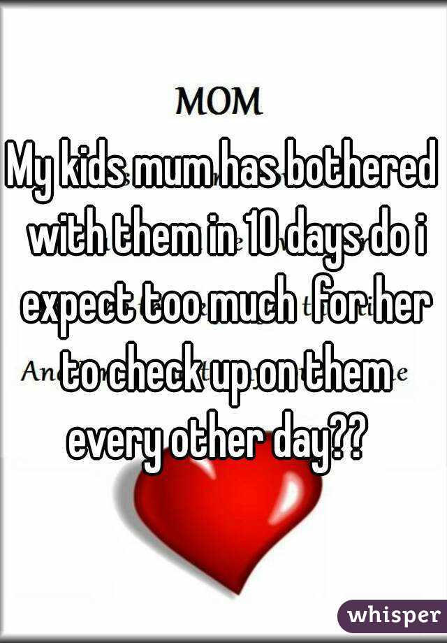 My kids mum has bothered with them in 10 days do i expect too much  for her to check up on them every other day??  