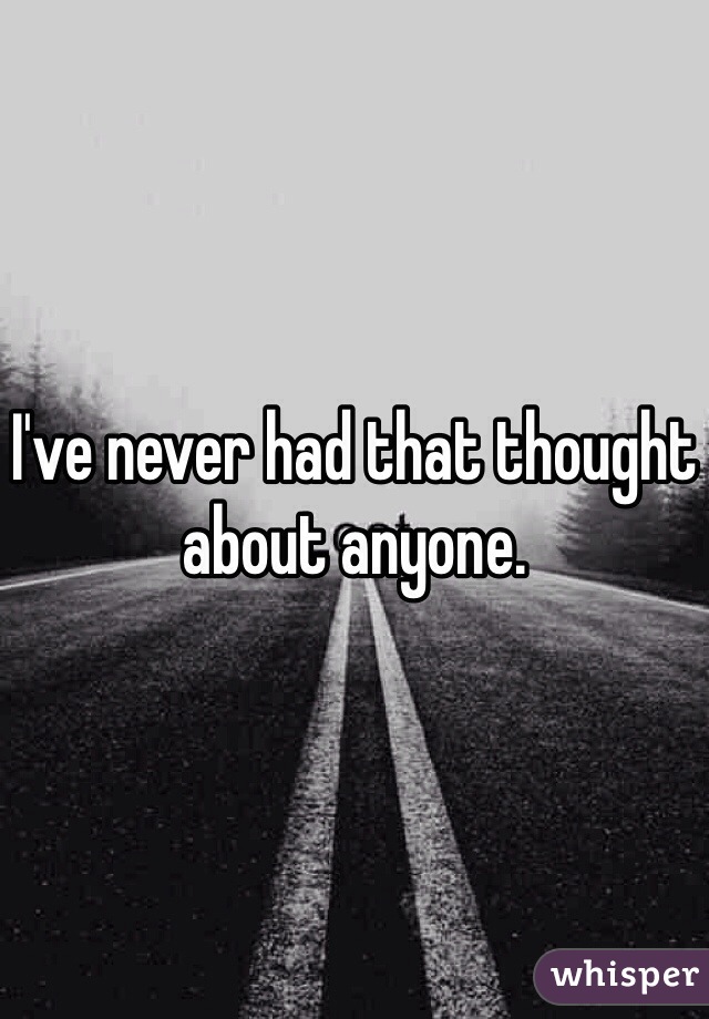 I've never had that thought about anyone.