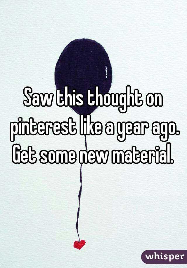 Saw this thought on pinterest like a year ago. Get some new material. 