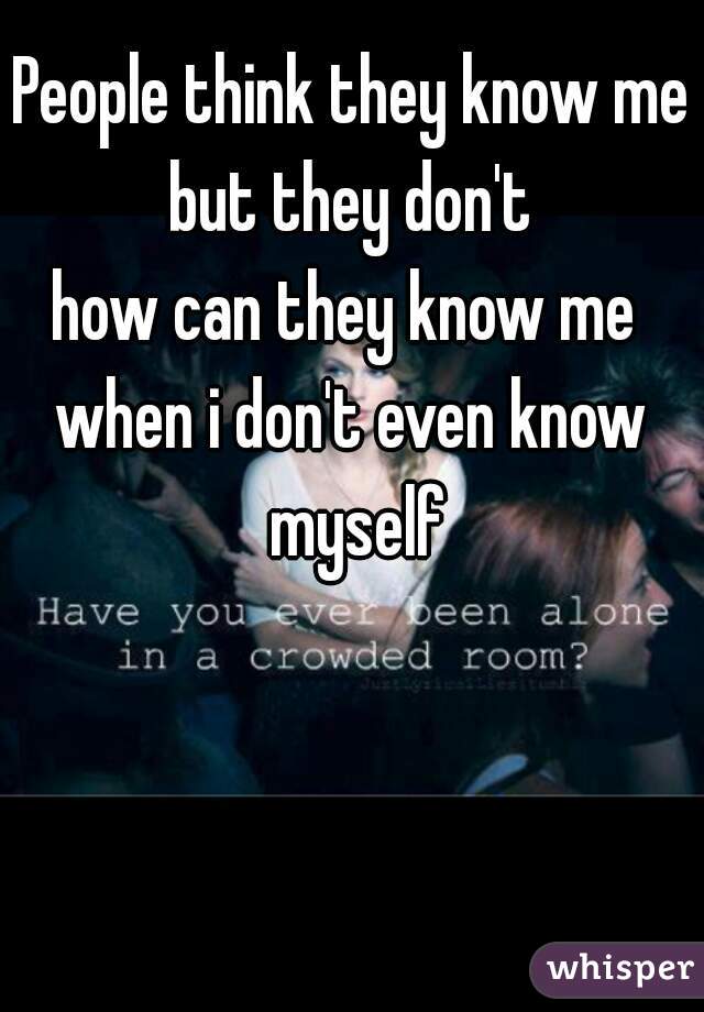 People think they know me but they don't 
how can they know me 
when i don't even know myself