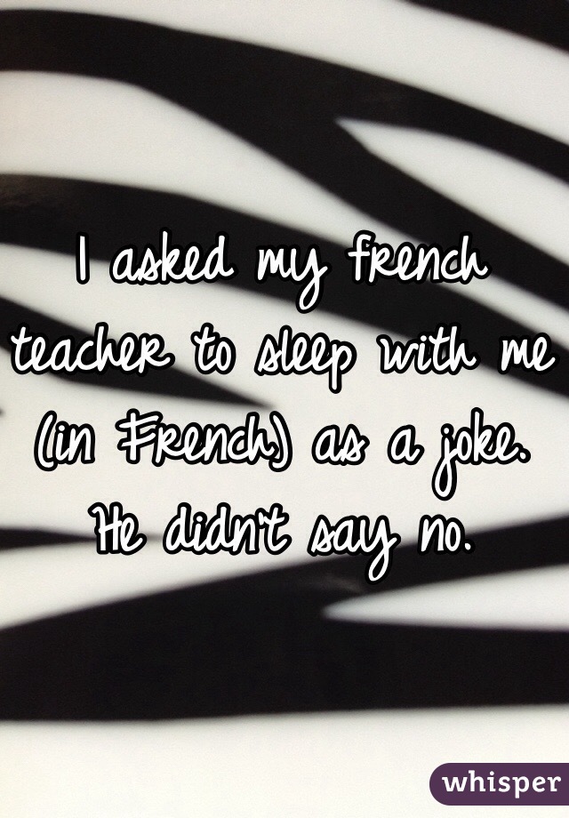 I asked my french teacher to sleep with me (in French) as a joke. He didn't say no.