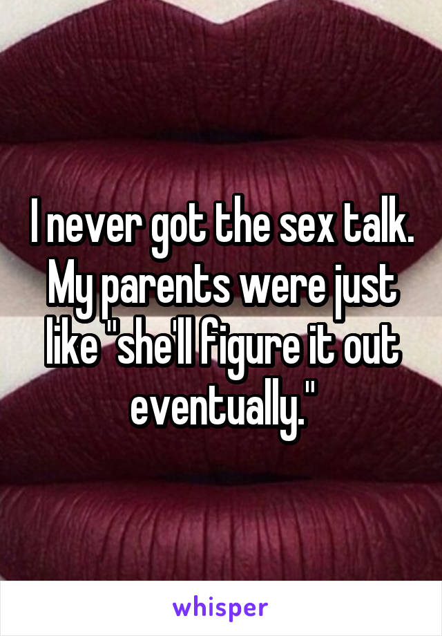 I never got the sex talk. My parents were just like "she'll figure it out eventually."