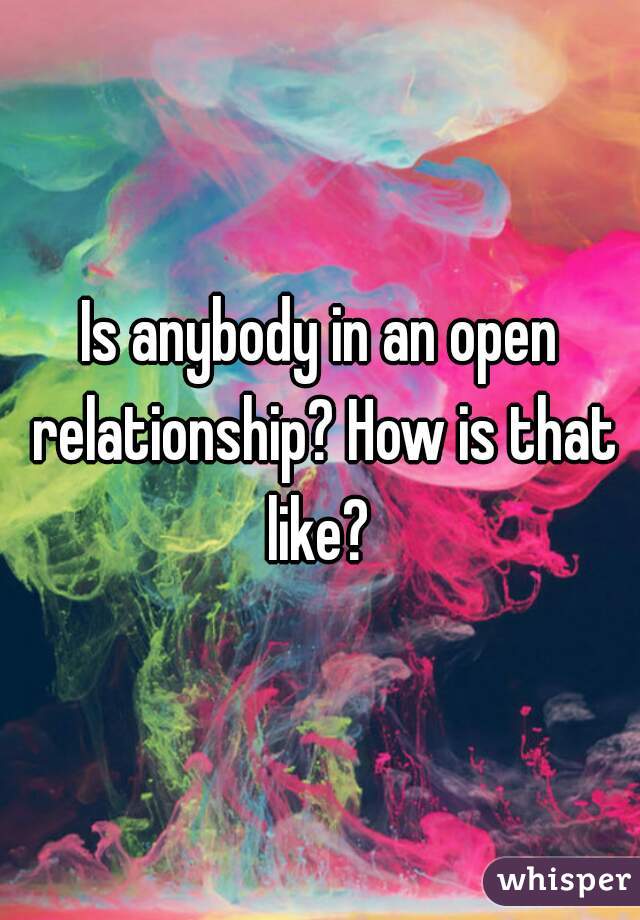 Is anybody in an open relationship? How is that like? 