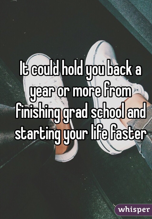 It could hold you back a year or more from finishing grad school and starting your life faster 